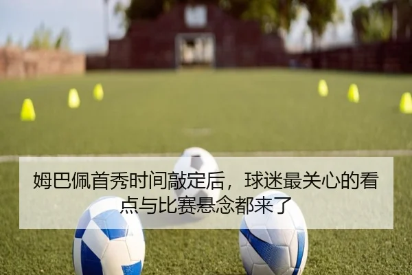 姆巴佩首秀时间敲定后，球迷最关心的看点与比赛悬念都来了